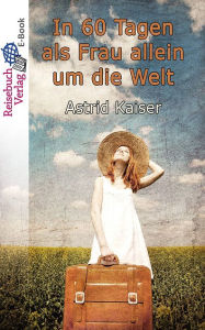 Title: In 60 Tagen als Frau allein um die Welt: Eine kurze und bezahlbare Weltreise, Author: Astrid Kaiser