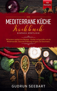 Title: Das Mediterrane Küche Kochbuch: 165 leckere mediterrane Rezepte - Kochen und genießen mit der Mittelmeerdiät, Author: Gudrun Seebart