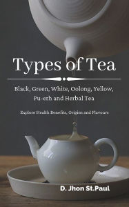 Title: Types of Tea: Black, Green, White, Oolong, Yellow, Pu-erh and Herbal Tea, Author: Jhon St.paul