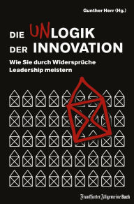 Title: Die Unlogik der Innovation: Wie Sie durch Widersprüche Leadership meistern, Author: Gunther Herr