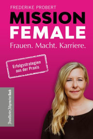 Title: Mission Female: Frauen. Macht. Karriere. - Kluge Karriereplanung für erfolgreiche Frauen: Tipps für Berufseinstieg, mittleres Management & Top-Management. Mit Best-Practice Beispielen für Unternehmen, Author: Frederike Probert