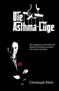 Title: Die Asthma-Lüge: Wie Lobbyismus und Politik eine geniale Produktidee zerstören - eine wahre Geschichte, Author: Christoph Klein