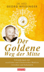 Title: Der Goldene Weg der Mitte: Erkrankungen mit westlicher und Chinesischer Medizin verstehen und behandeln, Author: Georg Weidinger