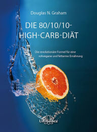 Title: Die 80/10/10 High-Carb-Diät: Die revolutionäre Formel für rohvegane und fettarme Ernährung, Author: Douglas N. Graham