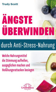 Title: Ängste überwinden durch Anti-Stress-Nahrung: Welche Nahrungsmittel die Stimmung aufhellen, ausgeglichen machen und Heißhungerattacken besiegen, Author: Trudy Scott