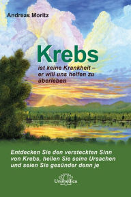 Title: Krebs ist keine Krankheit - er will uns helfen zu überleben: Entdecken Sie den versteckten Sinn von Krebs, heilen Sie seine Ursachen und seien Sie gesünder denn je., Author: Andreas Moritz