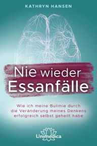 Title: Nie wieder Essanfälle: Wie ich meine Bulimie durch die Veränderung meines Denkens erfolgreich selbst geheilt habe, Author: Kathryn Hansen