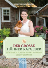 Title: Der große Hühner-Ratgeber: Hühnerhaltung im eigenen Garten leicht gemacht, Author: Kathy Shea Mormino