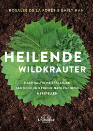 Title: Heilende Wildkräuter: Nachhaltig Heilpflanen sammeln und eigene Naturmedizin herstellen, Author: Rosalee de la Foret