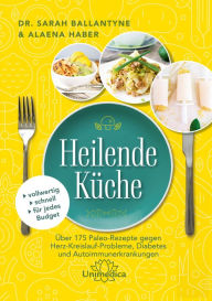 Title: Heilende Küche: Über 175 Paleo-Rezepte gegen Herz-Kreisluaf-Probleme, Diabetes und Autoimmunerkrankungen, Author: Aleana Haber