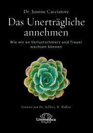 Title: Das Unerträgliche annehmen: Wie wir an Verlustschmerz und Trauer wachsen können, Author: Joanne Cacciatore