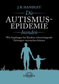 Title: Die AUTISMUS-EPIDEMIE beenden: Wie Impfungen bei Kindern schwerwiegende Störungen verursachen können, Author: J.B. Handley