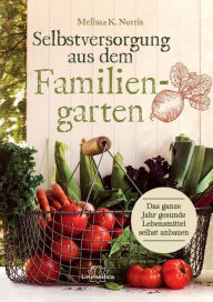 Title: Selbstversorgung aus dem Familiengarten: Das ganze Jahr gesunde Lebensmittel selbst anbauen, Author: Melissa K. Norris