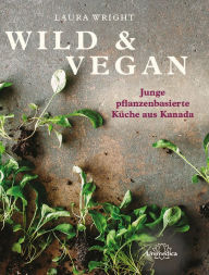 Title: Wild & Vegan: Junge pflanzenbasierte Küche aus Kanada, Author: Laura Wright