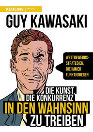 Title: Die Kunst, die Konkurrenz in den Wahnsinn zu treiben: Wettbewerbsstrategien, die immer funktionieren, Author: Guy Kawasaki