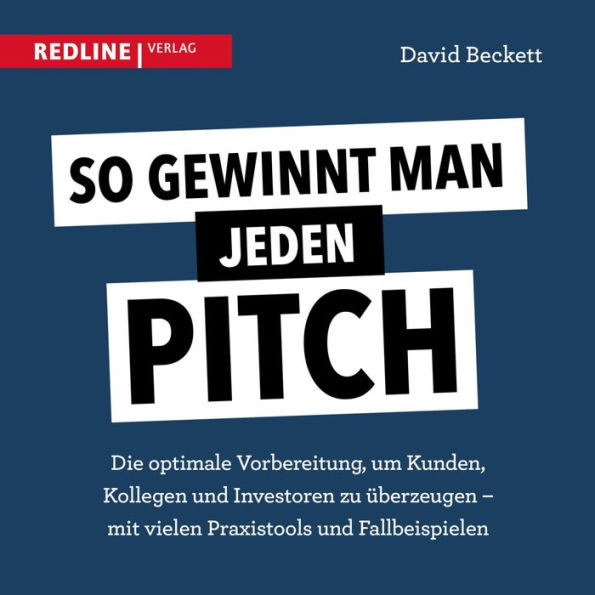 So gewinnt man jeden Pitch: Die optimale Vorbereitung um Kunden, Kollegen und Investoren zu überzeugen - mit vielen Praxistools und Fallbeispielen