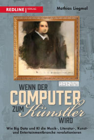 Title: Wenn der Computer zum Künstler wird: Wie Big Data und KI die Musik-, Literatur-, Kunst- und Entertainmentbranche revolutionieren, Author: Mathias Liegmal