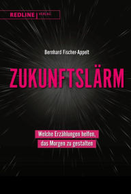 Title: Zukunftslärm: Welche Erzählungen helfen, das Morgen zu gestalten, Author: Bernhard Fischer-Appelt