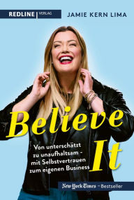 Title: BELIEVE IT!: Von unterschätzt zu unaufhaltsam - mit Selbstvertrauen zum eigenen Business, Author: Jamie Kern Lima