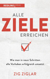 Title: Alle Ziele erreichen: Wie man in neun Schritten alle Vorhaben erfolgreich umsetzt, Author: Ziglar Zig