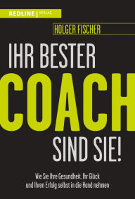 Title: Ihr bester Coach sind Sie!: Wie Sie Ihre Gesundheit, Ihr Glück und Ihren Erfolg selbst in die Hand nehmen, Author: Holger Fischer