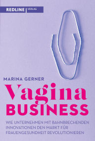 Title: Vagina Business: Wie Unternehmen mit bahnbrechenden Innovationen den Markt für Frauengesundheit revolutionieren. Revolutionäre Tech-Produkte und Marken, Author: Marina Gerner