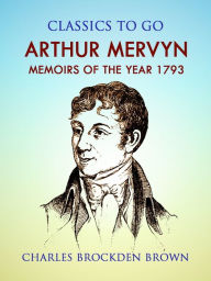 Title: Arthur Mervyn; Or, Memoirs of the Year 1793, Author: Charles Brockden Brown