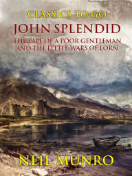 Title: John Splendid The Tale of a Poor Gentleman and the Little Wars of Lorn, Author: Neil Munro