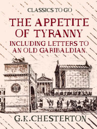 Title: The Appetite of Tyranny Including Letters to an Old Garibaldian, Author: G. K. Chesterton
