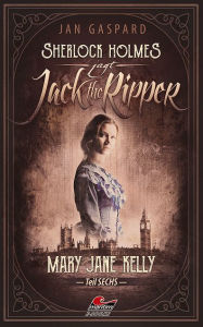 Title: Sherlock Holmes jagt Jack the Ripper (Teil 6): Mary Jane Kelly, Author: Jan Gaspard