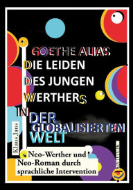 Title: Goethe alias die Leiden des jungen Werthers in der globalisierten Welt: Neo-Werther und Neo-Roman durch sprachliche Intervention, Author: Klaus Jans