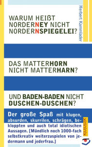 Title: Warum heißt Norderney nicht Nordernspiegelei? Das Matterhorn nicht Matterharn? Und Baden-Baden nicht Duschen-Duschen?: Der große Spaß mit klugen, absurden, skurrilen, schrägen, bekloppten und total idiotischen Aussagen [Mündlich noch 1000-fach selbstkreat, Author: Herbert Kammlader