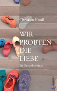 Title: Wir probten die Liebe: Ein Ensembleroman, Author: Christian Knull