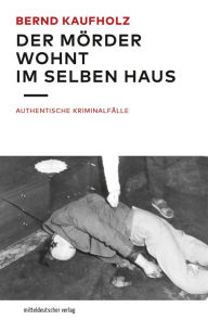 Title: Der Mörder wohnt im selben Haus: Authentische Kriminalfälle, Author: Bernd Kaufholz