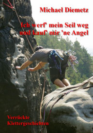 Title: Ich werf' mein Seil weg und kauf' mir 'ne Angel - Verrückte Klettergeschichten, Author: Michael Diemetz
