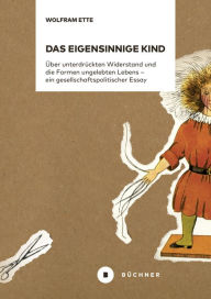 Title: Das eigensinnige Kind: Über unterdrückten Widerstand und die Formen ungelebten Lebens - ein gesellschaftspolitischer Essay, Author: Wolfram Ette