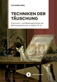 Title: Techniken der Täuschung: Eine Kultur- und Mediengeschichte der Bühnenzauberkunst im späten 19. Jahrhundert, Author: Katharina Rein