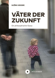 Title: Väter der Zukunft: Ein philosophischer Essay, Author: Björn Vedder