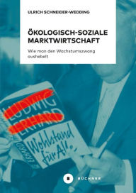 Title: Ökologisch-soziale Marktwirtschaft: Wie man den Wachstumszwang aushebelt. Wohlstand für alle - weltweit und nachhaltig!, Author: Ulrich Schneider-Wedding