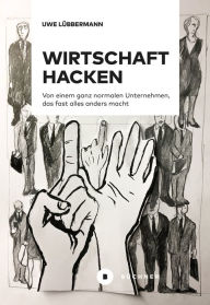 Title: Wirtschaft hacken: Von einem ganz normalen Unternehmer, der fast alles anders macht, Author: Uwe Lübbermann