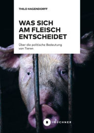 Title: Was sich am Fleisch entscheidet: Über die politische Bedeutung von Tieren, Author: Thilo Hagendorff