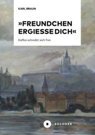 Title: »Freundchen ergieße Dich«: Kafka schreibt sich frei, Author: Karl Braun