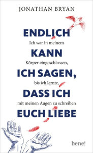 Title: Endlich kann ich sagen, dass ich euch liebe: Ich war in meinem Körper eingeschlossen, bis ich lernte, mit meinen Augen zu schreiben, Author: Jonathan Bryan