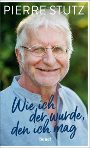 Title: Wie ich der wurde, den ich mag: Die bewegende Autobiografie eines der gefragtesten spirituellen Lehrer unserer Zeit - zum 70. Geburtstag von Pierre Stutz, Author: Pierre Stutz