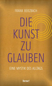 Title: Die Kunst, zu glauben: Eine Mystik des Alltags Der Bestseller-Autor folgt den Spuren christlichen Glaubens in unserer Kultur In gold-schimmerndem Einband - auch als Geschenk geeignet, Author: Frank Berzbach