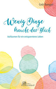 Title: Wenig Dinge braucht das Glück: Aufräumen für ein entspannteres Leben, Author: Gabi Raeggel