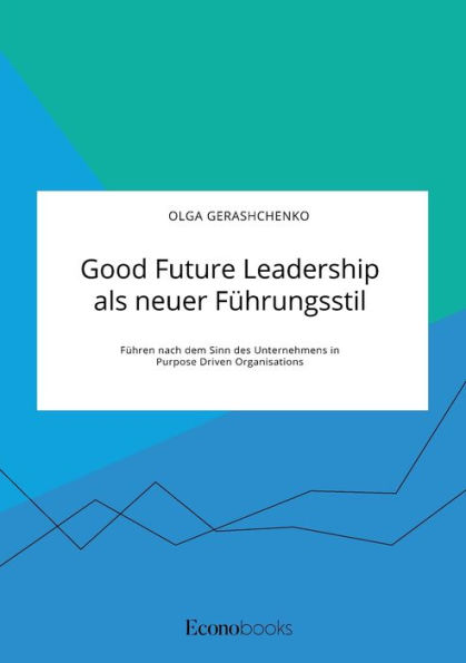 Good Future Leadership als neuer F�hrungsstil. F�hren nach dem Sinn des Unternehmens in Purpose Driven Organisations