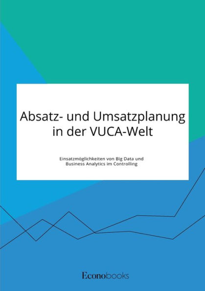 Absatz- und Umsatzplanung in der VUCA-Welt. Einsatzmï¿½glichkeiten von Big Data und Business Analytics im Controlling