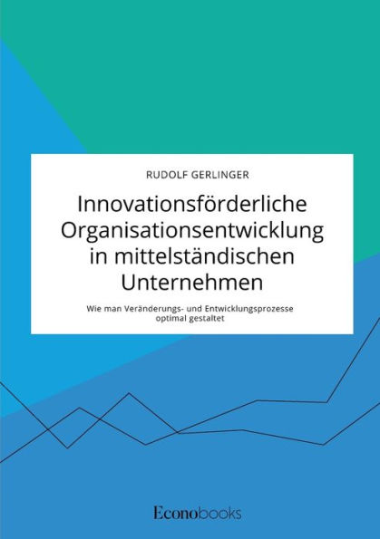 Innovationsförderliche Organisationsentwicklung in mittelständischen Unternehmen. Wie man Veränderungs- und Entwicklungsprozesse optimal gestaltet