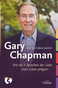 Title: Gary Chapman. Die Autobiografie: Wie die 5 Sprachen der Liebe mein Leben prägten, Author: Gary Chapman